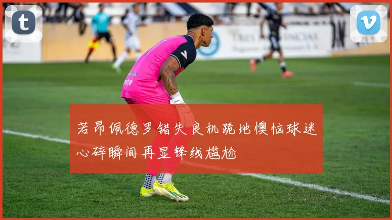 若昂佩德罗错失良机跪地懊恼球迷心碎瞬间再显锋线尴尬