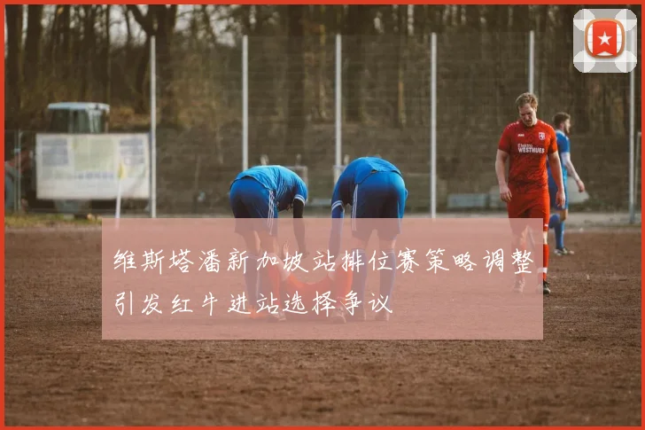 维斯塔潘新加坡站排位赛策略调整引发红牛进站选择争议