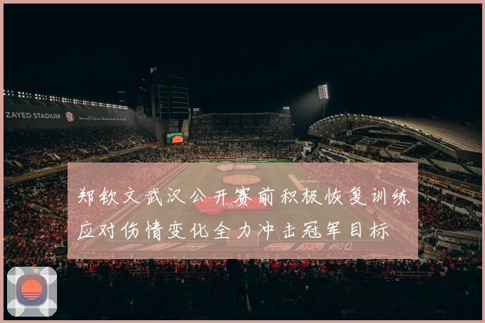郑钦文武汉公开赛前积极恢复训练应对伤情变化全力冲击冠军目标